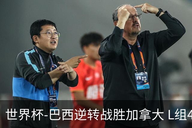 世界杯-巴西逆转战胜加拿大 L组4队同为3胜1负