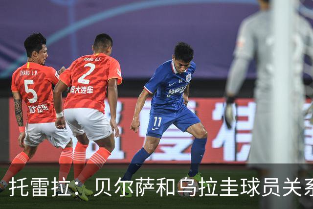 托雷拉：贝尔萨和乌拉圭球员关系不好 不明白为什么不带南德斯