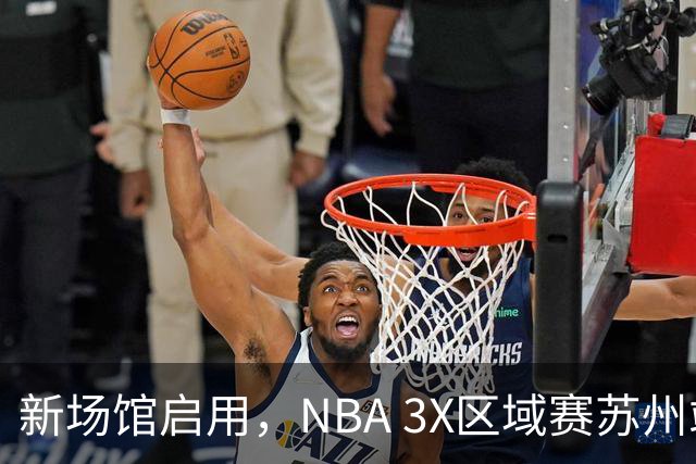 新场馆启用，NBA 3X区域赛苏州站收官