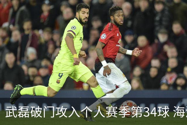 武磊破门攻入个人赛季第34球 海港5-0津门虎