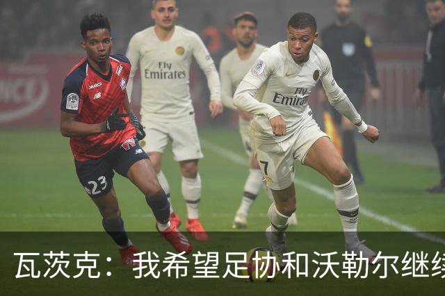 瓦茨克：我希望足协和沃勒尔继续合作，他和克洛普可以配合得很好