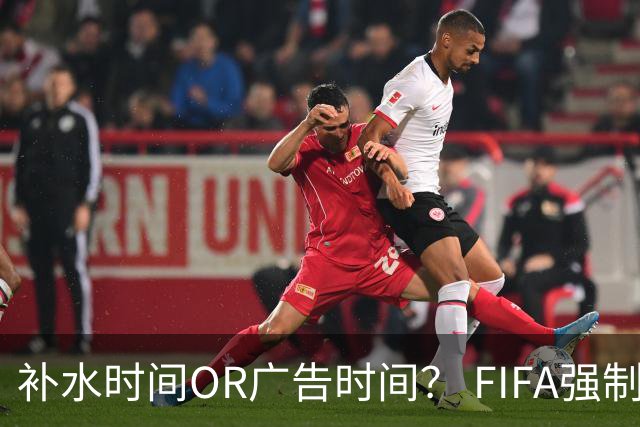 补水时间OR广告时间？ FIFA强制设置补水时间遭多方质疑