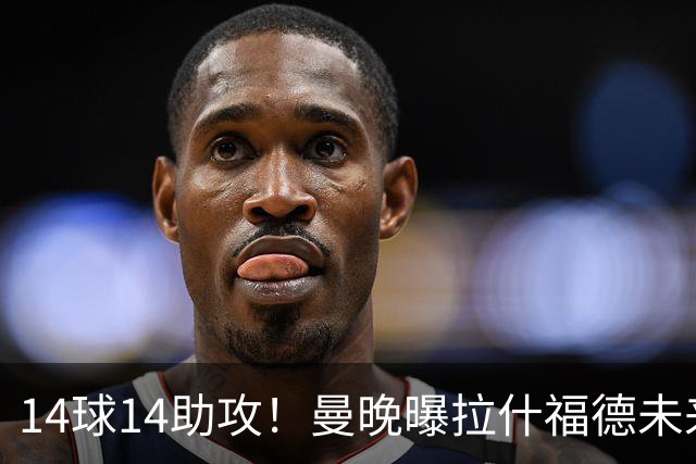 14球14助攻！曼晚曝拉什福德未来确认，无缘租借巴萨，将回归曼联